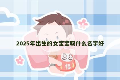 2025年出生的女宝宝取什么名字好