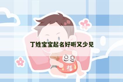 丁姓宝宝起名好听又少见