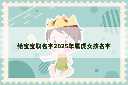 给宝宝取名字2025年属虎女孩名字