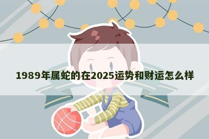 1989年属蛇的在2025运势和财运怎么样