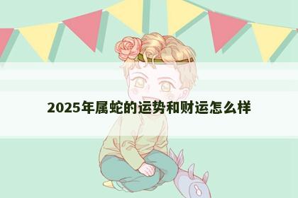 2025年属蛇的运势和财运怎么样