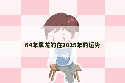 64年属龙的在2025年的运势