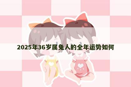 2025年36岁属兔人的全年运势如何