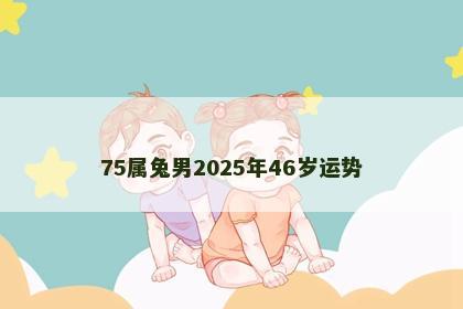 75属兔男2025年46岁运势