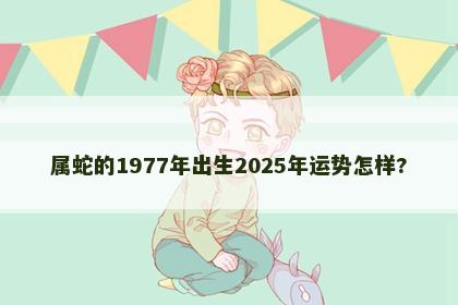 属蛇的1977年出生2025年运势怎样?