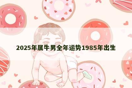 2025年属牛男全年运势1985年出生