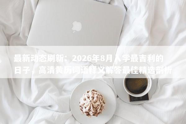 最新动态刷新：2026年8月入学最吉利的日子，高清黄历词语释义解答最佳精选剖析