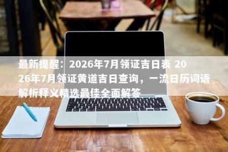 最新提醒：2026年7月领证吉日表 2026年7月领证黄道吉日查询，一流日历词语解析释义精选最佳全面解答