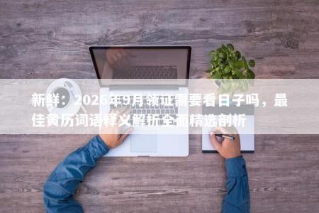 新鲜：2026年9月领证需要看日子吗，最佳黄历词语释义解析全面精选剖析