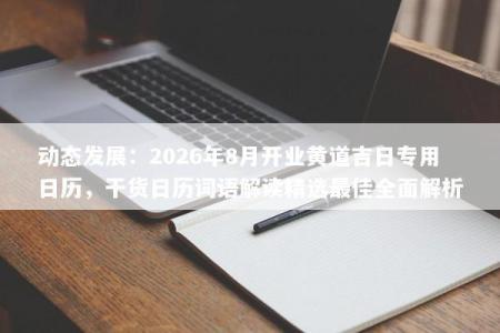 动态发展：2026年8月开业黄道吉日专用日历，干货日历词语解读精选最佳全面解析