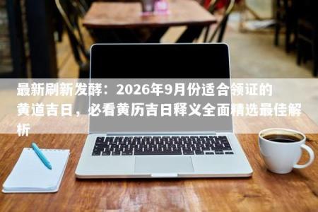 最新刷新发酵：2026年9月份适合领证的黄道吉日，必看黄历吉日释义全面精选最佳解析