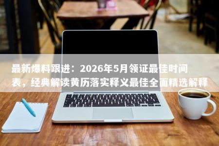 最新爆料跟进：2026年5月领证最佳时间表，经典解读黄历落实释义最佳全面精选解释