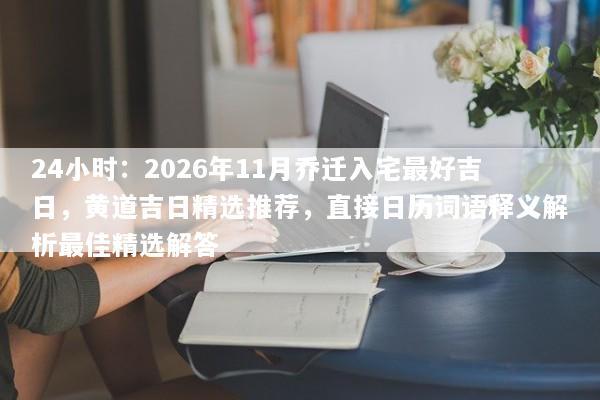 24小时:2026年11月乔迁入宅最好吉日,黄道吉日精选推荐,直接日历词语释义解析最佳精选解答 24小时:2026年11月乔迁入宅最好吉日,黄道吉日精选推荐,直接日历词语释义解析最佳精选解答