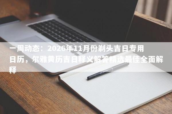 一周动态：2026年11月份剃头吉日专用日历，尔雅黄历吉日释义解答精选最佳全面解释