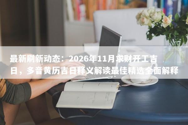最新刷新动态：2026年11月求财开工吉日，多音黄历吉日释义解读最佳精选全面解释