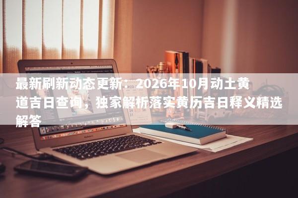 最新刷新动态更新:2026年10月动土黄道吉日查询,独家解析落实黄历吉日释义精选解答 最新刷新动态更新:2026年10月动土黄道吉日查询,独家解析落实黄历吉日释义精选解答