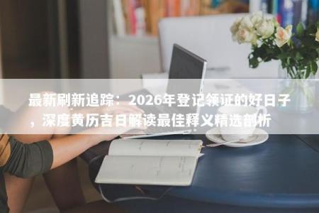 最新刷新追踪：2026年登记领证的好日子，深度黄历吉日解读最佳释义精选剖析