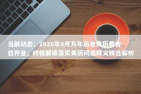 当前动态：2026年8月万年历老黄历看吉日开业，终极解读落实黄历词语释义精选解析