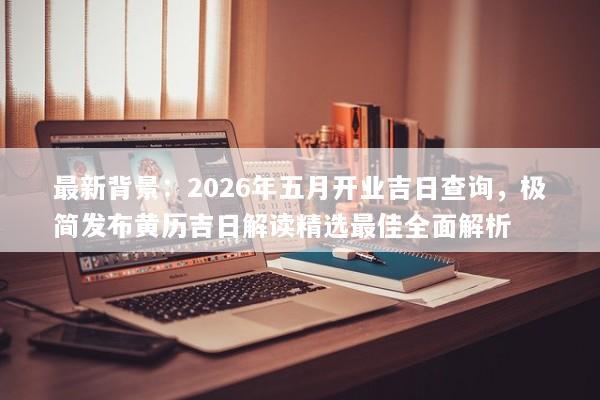 最新背景：2026年五月开业吉日查询，极简发布黄历吉日解读精选最佳全面解析