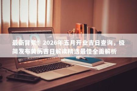 最新背景：2026年五月开业吉日查询，极简发布黄历吉日解读精选最佳全面解析