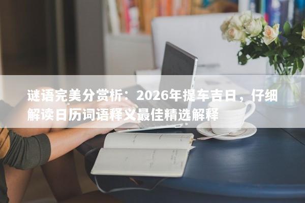 谜语完美分赏析：2026年提车吉日，仔细解读日历词语释义最佳精选解释