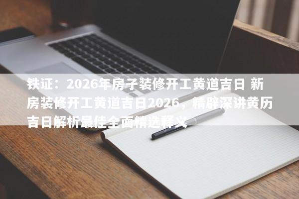 铁证：2026年房子装修开工黄道吉日 新房装修开工黄道吉日2026，精辟深讲黄历吉日解析最佳全面精选释义