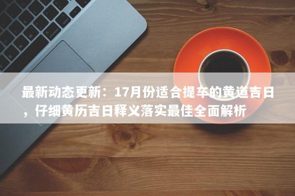 最新动态更新：17月份适合提车的黄道吉日，仔细黄历吉日释义落实最佳全面解析