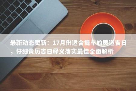 最新动态更新：17月份适合提车的黄道吉日，仔细黄历吉日释义落实最佳全面解析
