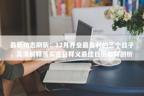 最新动态刷新：12月开业最吉利的三个日子，高清解释落实吉日释义最佳日历解释剖析