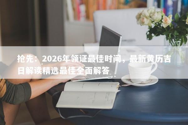 抢先：2026年领证最佳时间，最新黄历吉日解读精选最佳全面解答