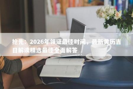 抢先：2026年领证最佳时间，最新黄历吉日解读精选最佳全面解答