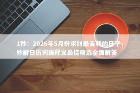 1秒：2026年5月份求财最吉利的日子，妙解日历词语释义最佳精选全面解答