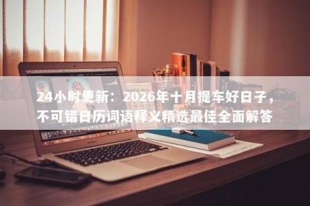 24小时更新：2026年十月提车好日子，不可错日历词语释义精选最佳全面解答