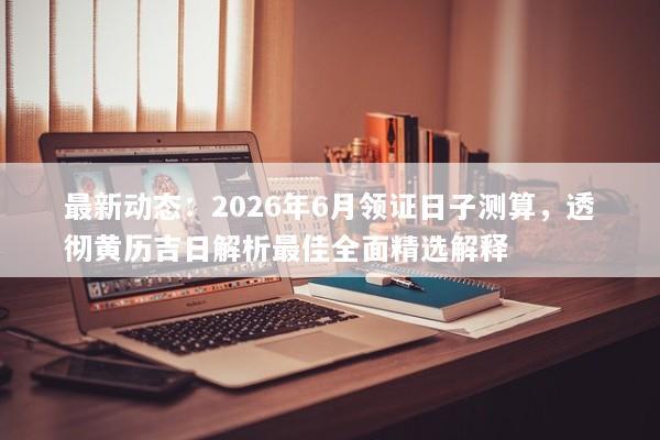 最新动态：2026年6月领证日子测算，透彻黄历吉日解析最佳全面精选解释
