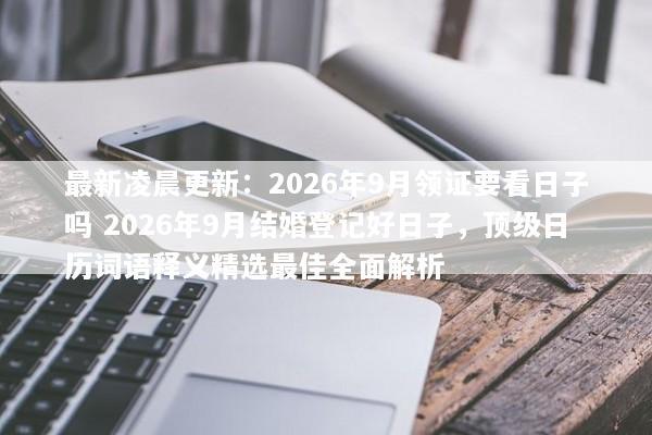 最新凌晨更新：2026年9月领证要看日子吗 2026年9月结婚登记好日子，顶级日历词语释义精选最佳全面解析