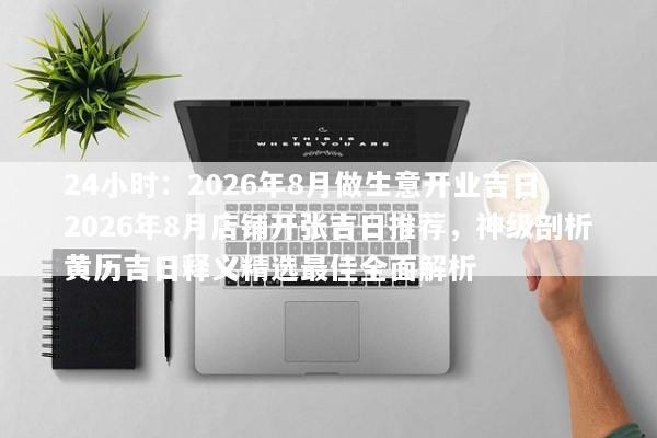 24小时:2026年8月做生意开业吉日 2026年8月店铺开张吉日推荐,神级剖析黄历吉日释义精选最佳全面解析 24小时:2026年8月做生意开业吉日 2026年8月店铺开张吉日推荐,神级剖析黄历吉日释义精选最佳全面解析