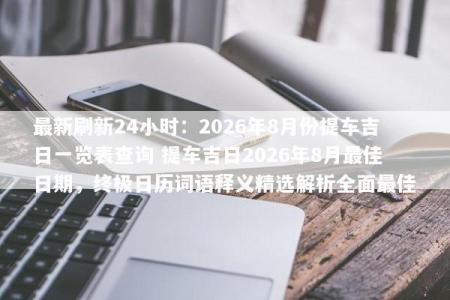 最新刷新24小时：2026年8月份提车吉日一览表查询 提车吉日2026年8月最佳日期，终极日历词语释义精选解析全面最佳