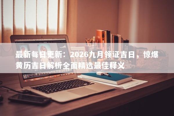 最新每日更新：2026九月领证吉日，惊爆黄历吉日解析全面精选最佳释义