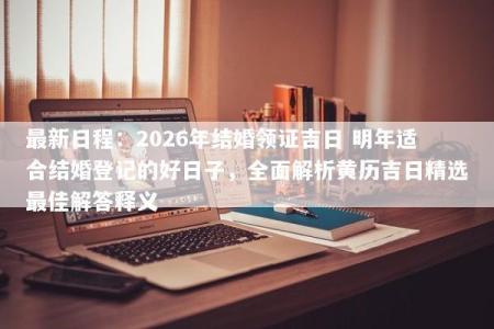 最新日程：2026年结婚领证吉日 明年适合结婚登记的好日子，全面解析黄历吉日精选最佳解答释义
