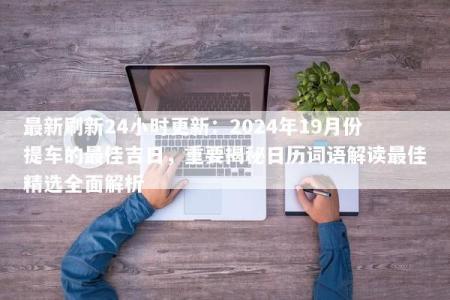 最新刷新24小时更新：2024年19月份提车的最佳吉日，重要揭秘日历词语解读最佳精选全面解析