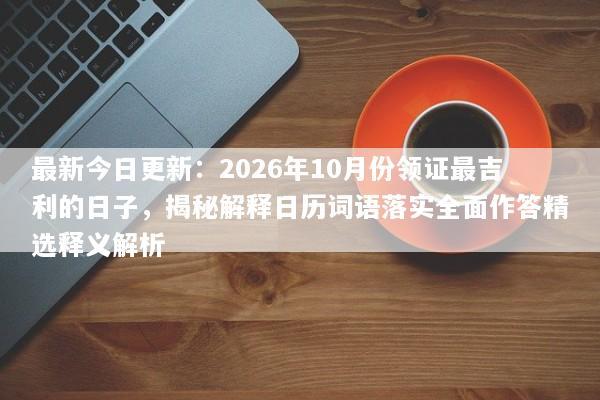 最新今日更新：2026年10月份领证最吉利的日子，揭秘解释日历词语落实全面作答精选释义解析