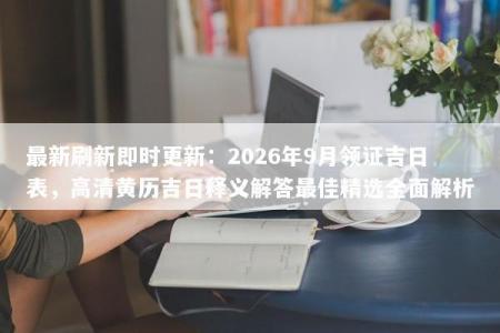 最新刷新即时更新：2026年9月领证吉日表，高清黄历吉日释义解答最佳精选全面解析