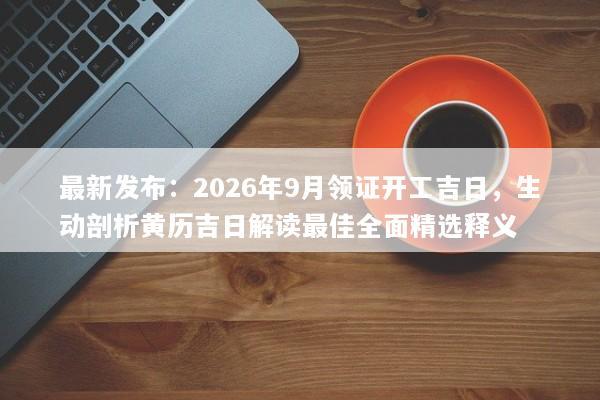 最新发布：2026年9月领证开工吉日，生动剖析黄历吉日解读最佳全面精选释义
