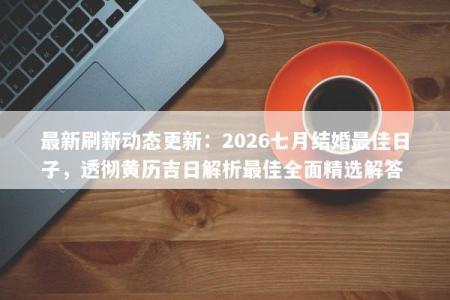 最新刷新动态更新：2026七月结婚最佳日子，透彻黄历吉日解析最佳全面精选解答