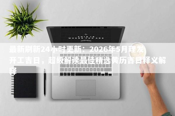 最新刷新24小时更新：2026年5月理发开工吉日，超级解读最佳精选黄历吉日释义解释