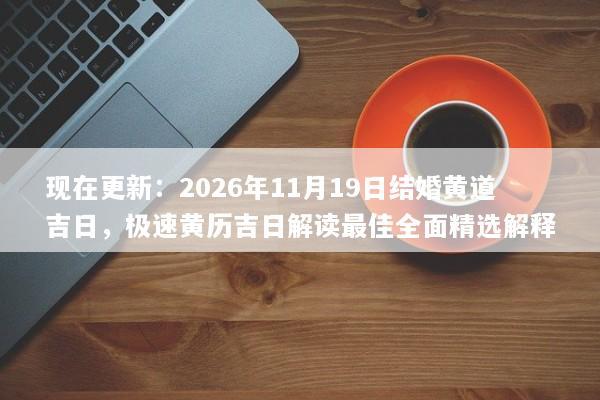 现在更新：2026年11月19日结婚黄道吉日，极速黄历吉日解读最佳全面精选解释