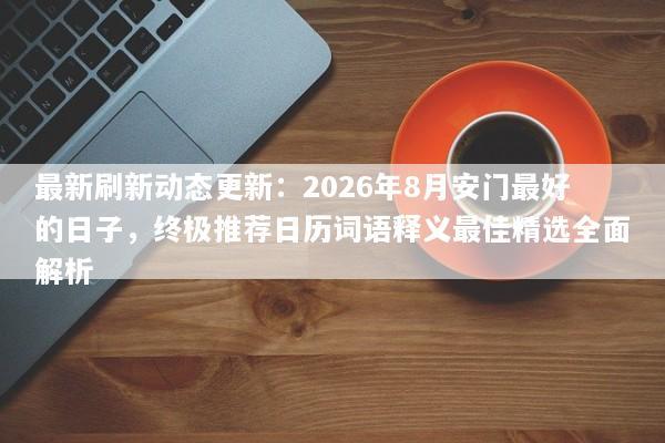 最新刷新动态更新：2026年8月安门最好的日子，终极推荐日历词语释义最佳精选全面解析