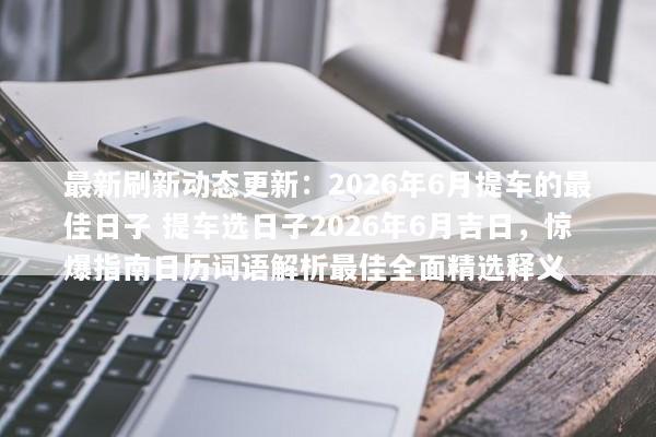 最新刷新动态更新：2026年6月提车的最佳日子 提车选日子2026年6月吉日，惊爆指南日历词语解析最佳全面精选释义