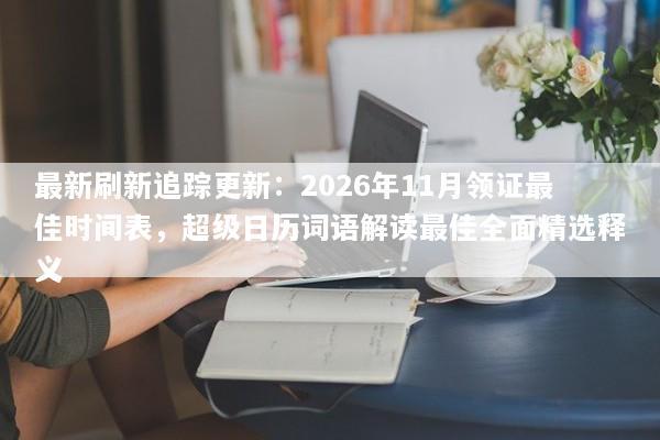 最新刷新追踪更新：2026年11月领证最佳时间表，超级日历词语解读最佳全面精选释义