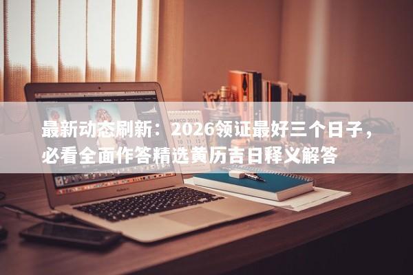 最新动态刷新:2026领证最好三个日子,必看全面作答精选黄历吉日释义解答 最新动态刷新:2026领证最好三个日子,必看全面作答精选黄历吉日释义解答
